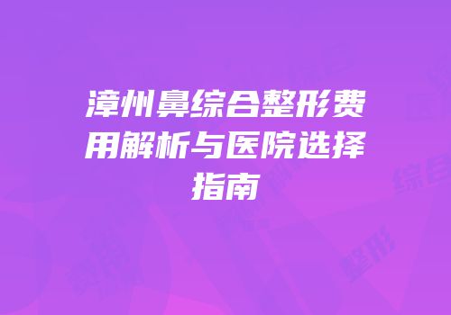 漳州鼻综合整形费用解析与医院选择指南