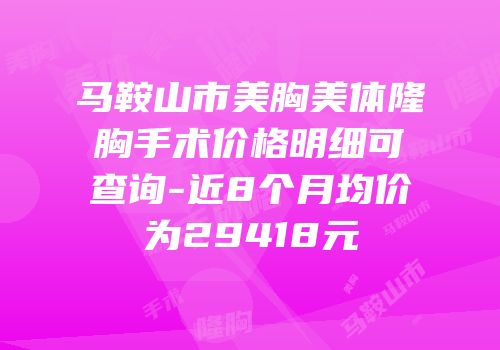 马鞍山市美胸美体隆胸手术价格明细可查询-近8个月均价为29418元