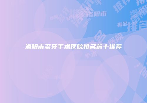 洛阳市多牙手术医院排名前十推荐