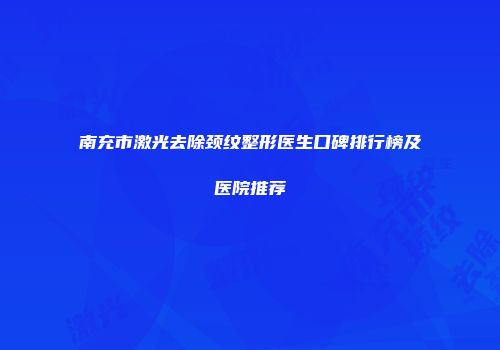 南充市激光去除颈纹整形医生口碑排行榜及医院推荐