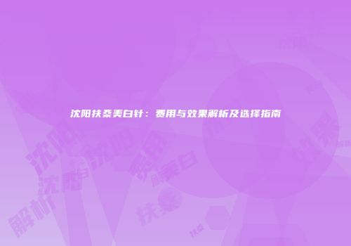 沈阳扶桑美白针：费用与效果解析及选择指南