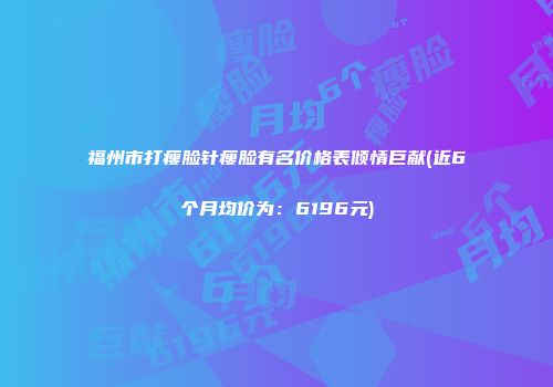 福州市打瘦脸针瘦脸有名价格表倾情巨献(近6个月均价为：6196元)
