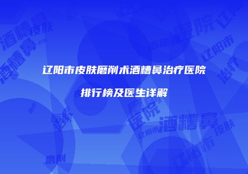 辽阳市皮肤磨削术酒糟鼻治疗医院排行榜及医生详解