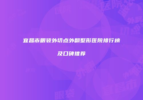 宜昌市眼袋外切点外翻整形医院排行榜及口碑推荐