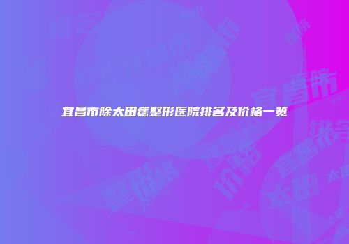 宜昌市除太田痣整形医院排名及价格一览