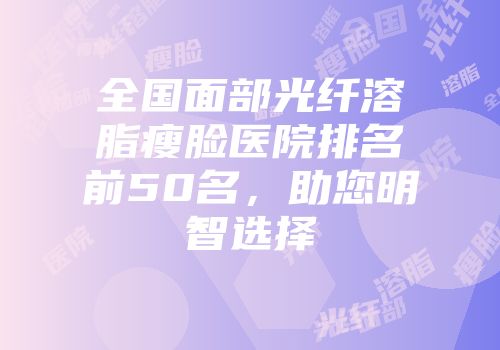 全国面部光纤溶脂瘦脸医院排名前50名，助您明智选择