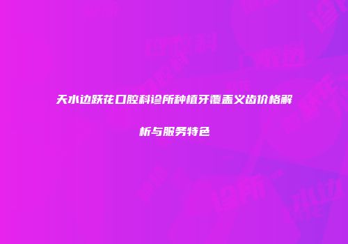 天水边跃花口腔科诊所种植牙覆盖义齿价格解析与服务特色