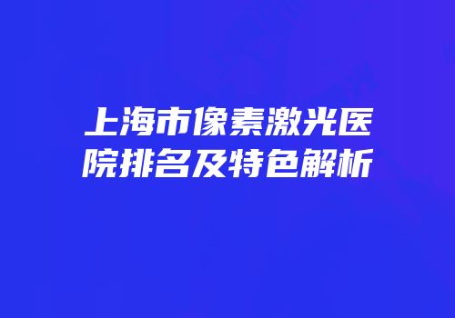上海市像素激光医院排名及特色解析