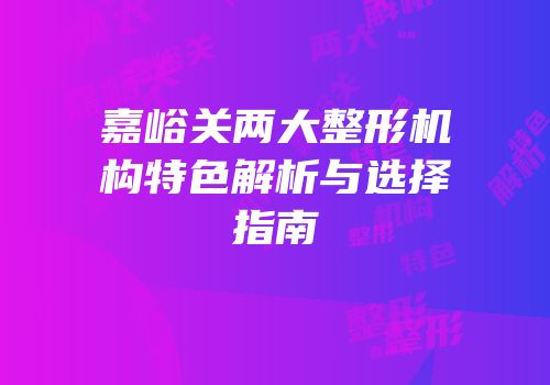 嘉峪关两大整形机构特色解析与选择指南