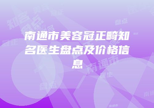 南通市美容冠正畸知名医生盘点及价格信息