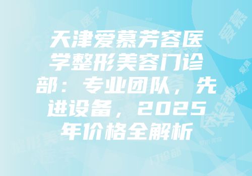 天津爱慕芳容医学整形美容门诊部：专业团队，先进设备，2025年价格全解析