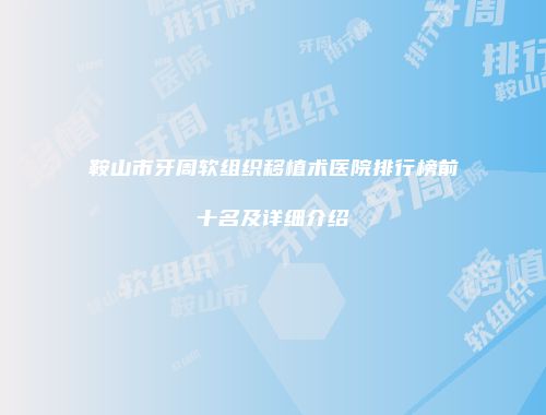 鞍山市牙周软组织移植术医院排行榜前十名及详细介绍