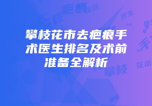 攀枝花市去疤痕手术医生排名及术前准备全解析