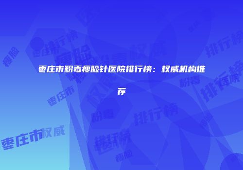 枣庄市粉毒瘦脸针医院排行榜：权威机构推荐