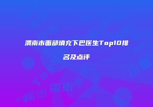 渭南市面部填充下巴医生Top10排名及点评