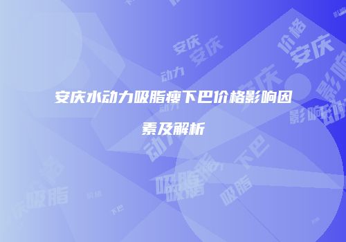 安庆水动力吸脂瘦下巴价格影响因素及解析