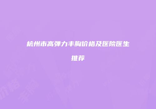杭州市高弹力丰胸价格及医院医生推荐
