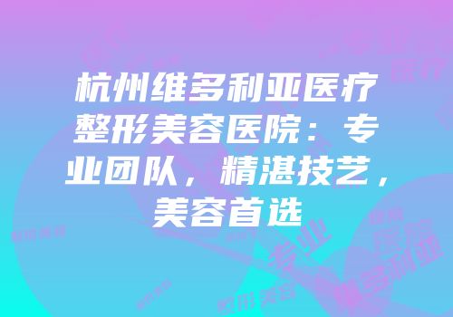 杭州维多利亚医疗整形美容医院：专业团队，精湛技艺，美容首选