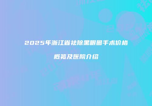 2025年浙江省祛除黑眼圈手术价格概览及医院介绍