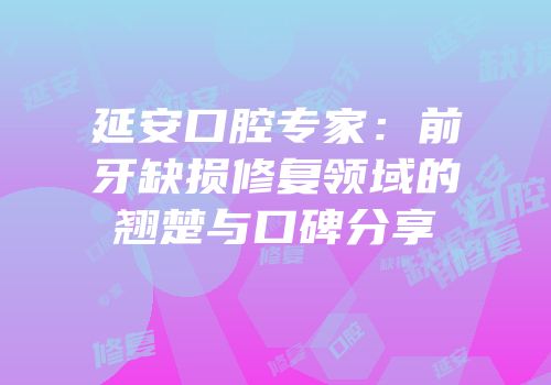 延安口腔专家：前牙缺损修复领域的翘楚与口碑分享