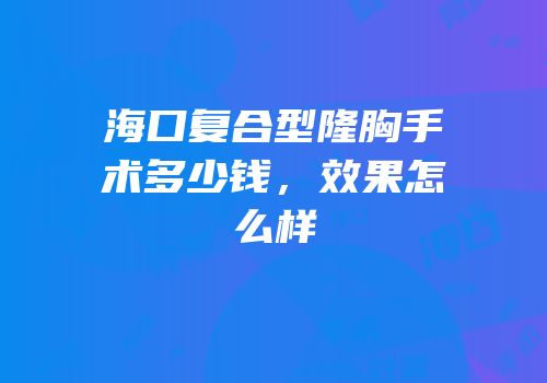海口复合型隆胸手术多少钱，效果怎么样
