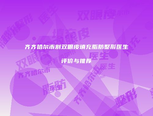 齐齐哈尔市割双眼皮填充脂肪整形医生评价与推荐