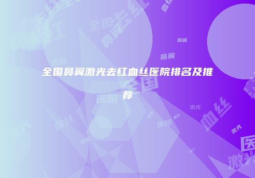 全国鼻翼激光去红血丝医院排名及推荐