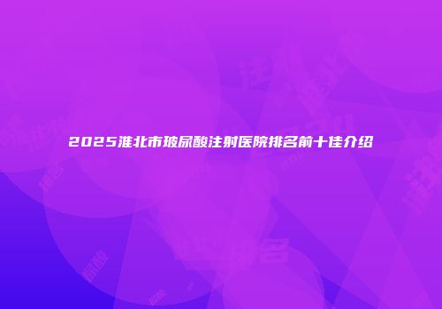 2025淮北市玻尿酸注射医院排名前十佳介绍