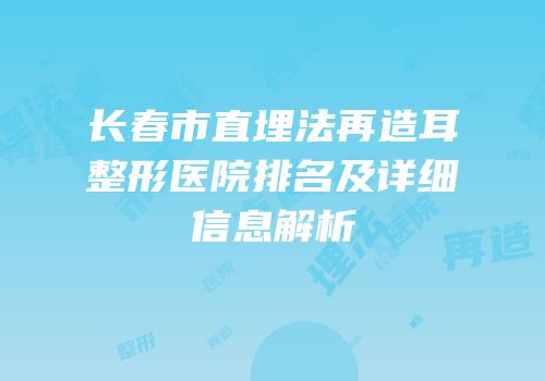 长春市直埋法再造耳整形医院排名及详细信息解析