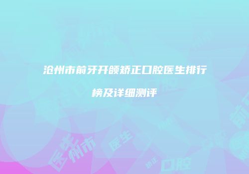 沧州市前牙开颌矫正口腔医生排行榜及详细测评