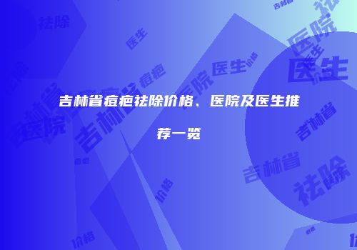 吉林省痘疤祛除价格、医院及医生推荐一览