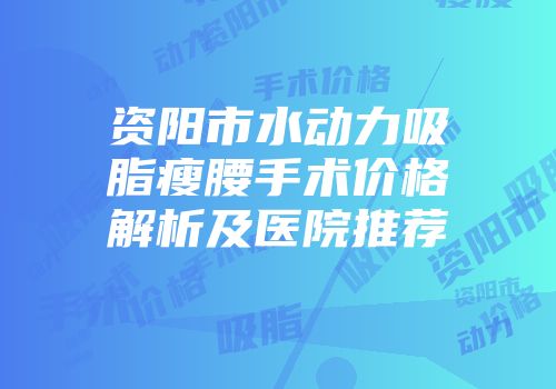资阳市水动力吸脂瘦腰手术价格解析及医院推荐