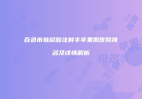 百色市玻尿酸注射丰苹果肌医院排名及详情解析