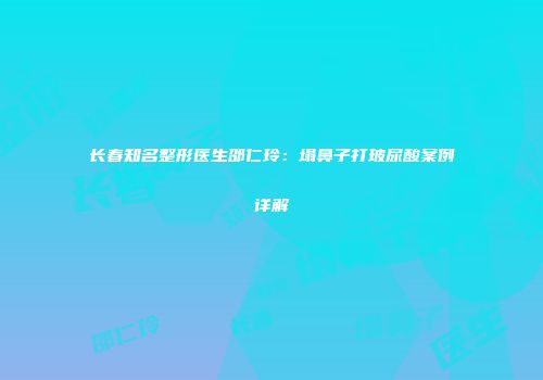 长春知名整形医生邵仁玲：塌鼻子打玻尿酸案例详解