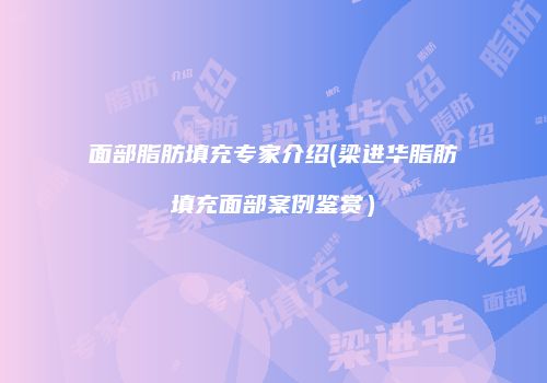 面部脂肪填充专家介绍(梁进华脂肪填充面部案例鉴赏）