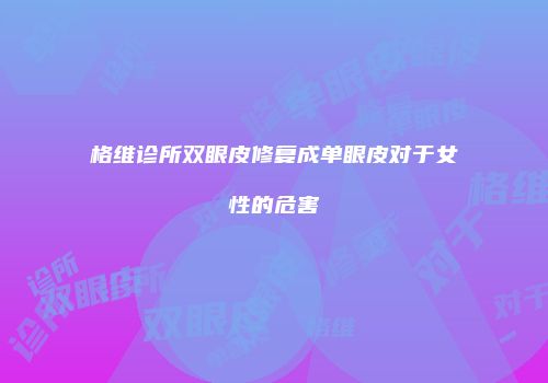 格维诊所双眼皮修复成单眼皮对于女性的危害