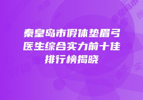秦皇岛市假体垫眉弓医生综合实力前十佳排行榜揭晓
