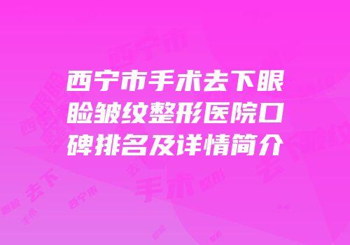 西宁市手术去下眼睑皱纹整形医院口碑排名及详情简介