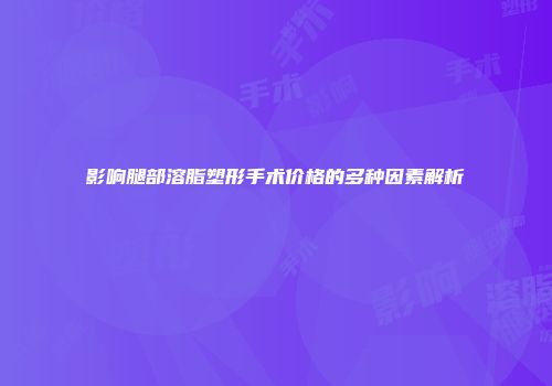 影响腿部溶脂塑形手术价格的多种因素解析