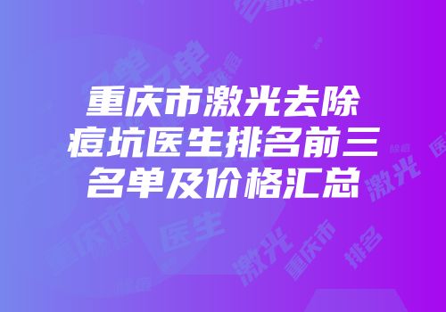 重庆市激光去除痘坑医生排名前三名单及价格汇总