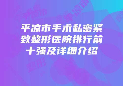平凉市手术私密紧致整形医院排行前十强及详细介绍