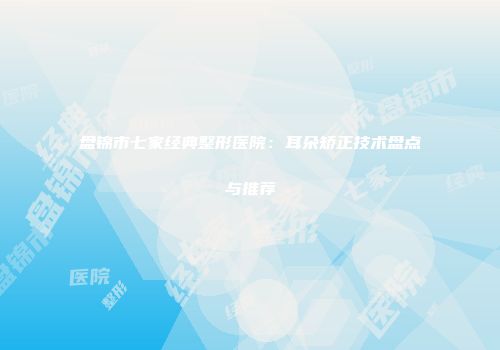 盘锦市七家经典整形医院：耳朵矫正技术盘点与推荐