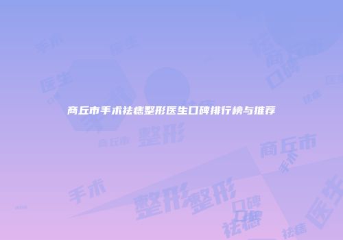商丘市手术祛痣整形医生口碑排行榜与推荐