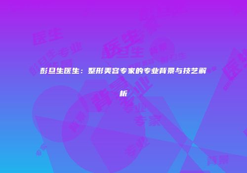 彭旦生医生：整形美容专家的专业背景与技艺解析