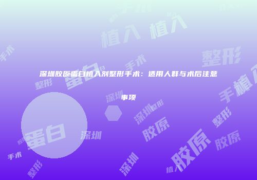 深圳胶原蛋白植入剂整形手术：适用人群与术后注意事项