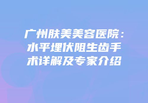 广州肤美美容医院：水平埋伏阻生齿手术详解及专家介绍