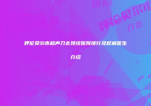 呼伦贝尔市超声刀去颈纹医院排行及权威医生介绍