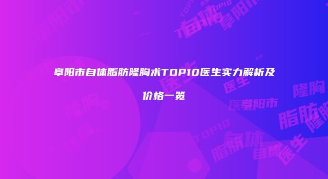 阜阳市自体脂肪隆胸术TOP10医生实力解析及价格一览