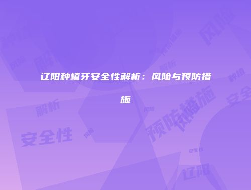 辽阳种植牙安全性解析：风险与预防措施