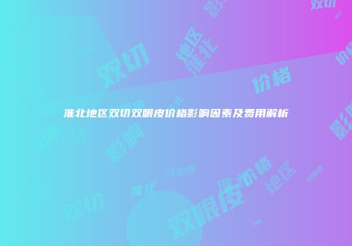 淮北地区双切双眼皮价格影响因素及费用解析